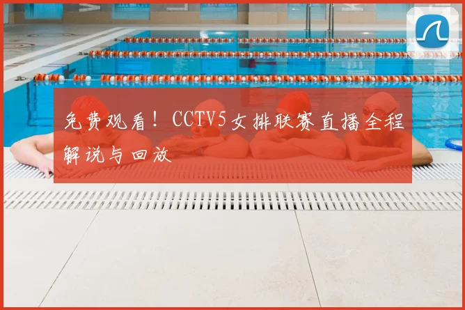 免费观看！CCTV5女排联赛直播全程解说与回放