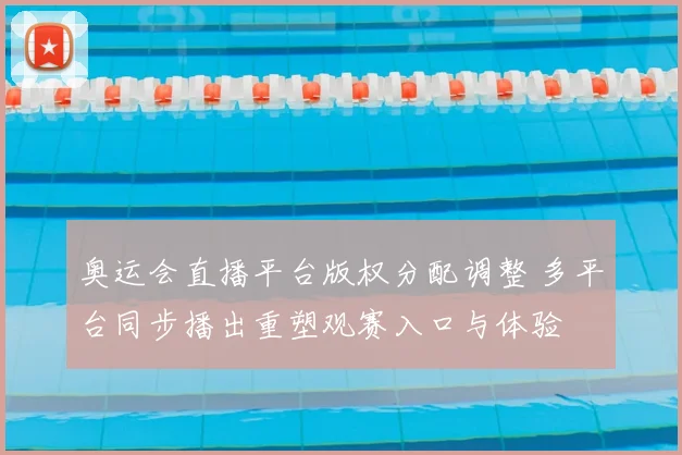 奥运会直播平台版权分配调整 多平台同步播出重塑观赛入口与体验