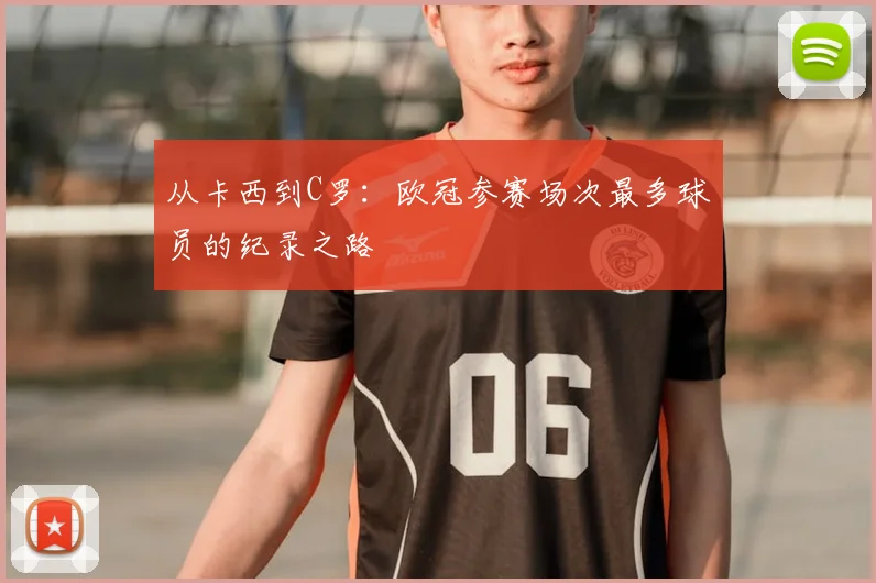 从卡西到C罗：欧冠参赛场次最多球员的纪录之路