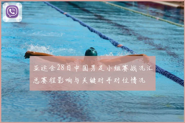 亚运会28日中国男足小组赛战况汇总赛程影响与关键对手对位情况