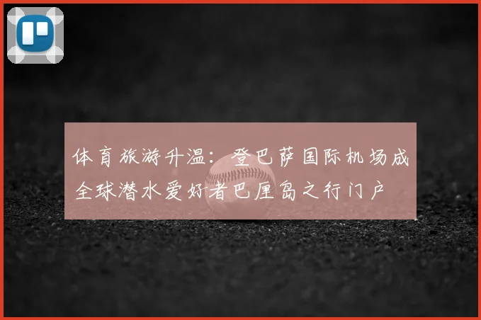体育旅游升温：登巴萨国际机场成全球潜水爱好者巴厘岛之行门户