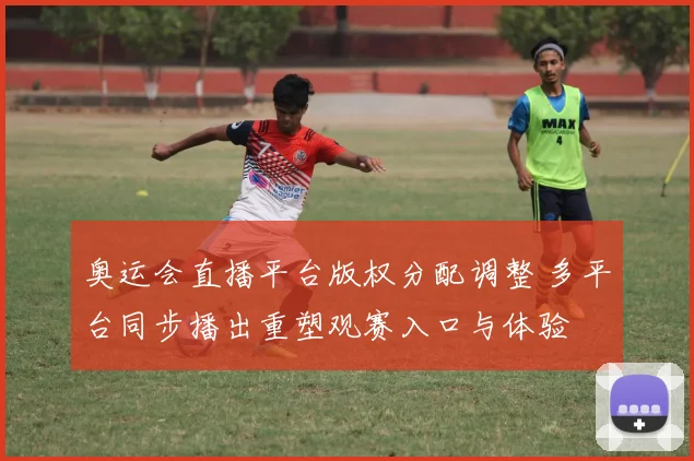 奥运会直播平台版权分配调整 多平台同步播出重塑观赛入口与体验