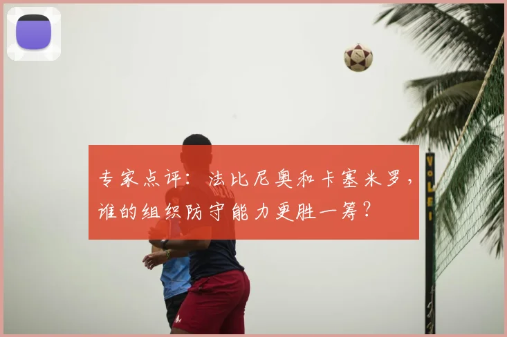 专家点评：法比尼奥和卡塞米罗，谁的组织防守能力更胜一筹？