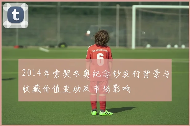 2014年索契冬奥纪念钞发行背景与收藏价值变动及市场影响
