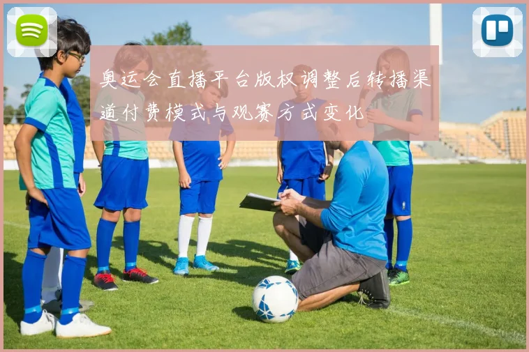 奥运会直播平台版权调整后转播渠道付费模式与观赛方式变化