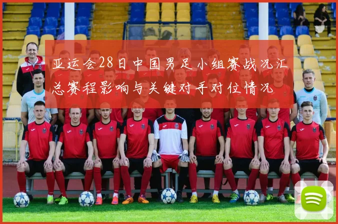 亚运会28日中国男足小组赛战况汇总赛程影响与关键对手对位情况