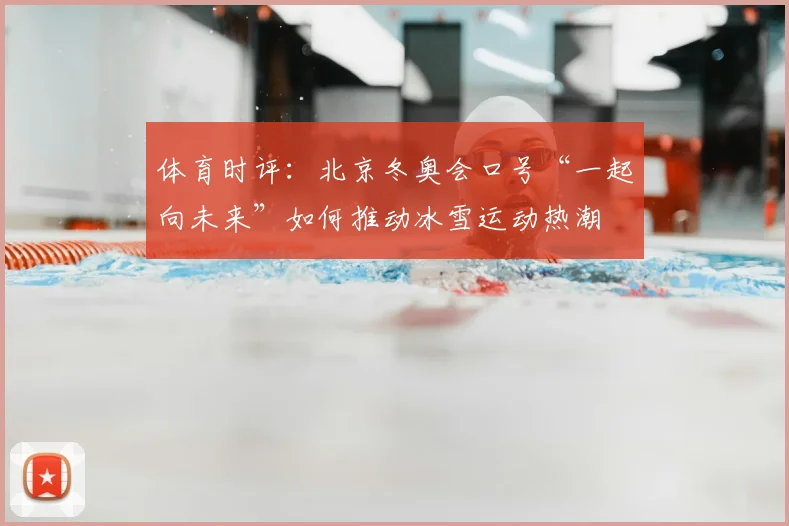 体育时评：北京冬奥会口号“一起向未来”如何推动冰雪运动热潮