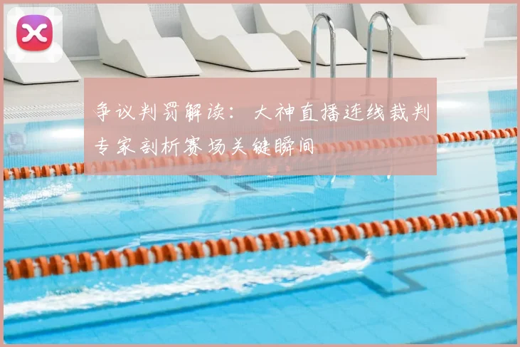 争议判罚解读：大神直播连线裁判专家剖析赛场关键瞬间