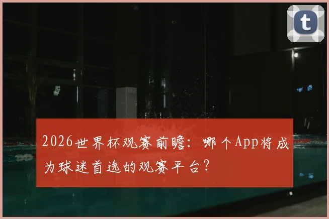 2026世界杯观赛前瞻：哪个App将成为球迷首选的观赛平台？