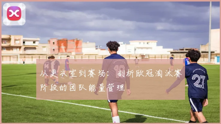 从更衣室到赛场：剖析欧冠淘汰赛阶段的团队能量管理