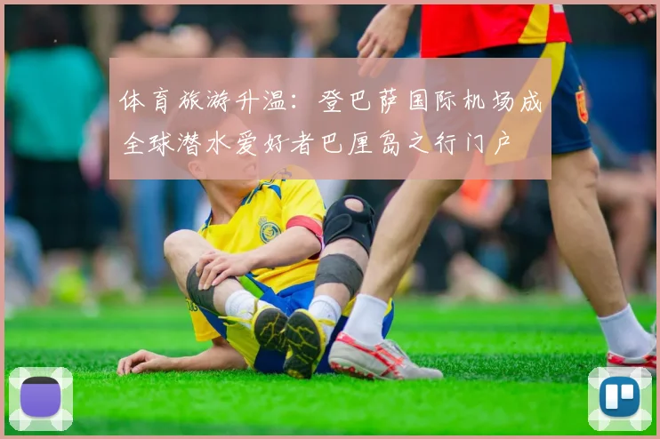 体育旅游升温：登巴萨国际机场成全球潜水爱好者巴厘岛之行门户